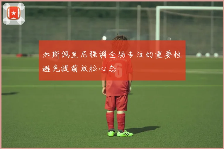 加斯佩里尼强调全场专注的重要性避免提前放松心态