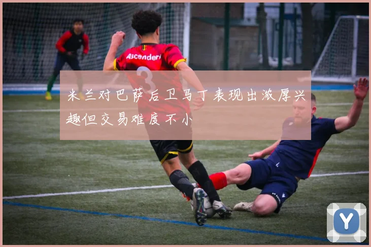 米兰对巴萨后卫马丁表现出浓厚兴趣但交易难度不小