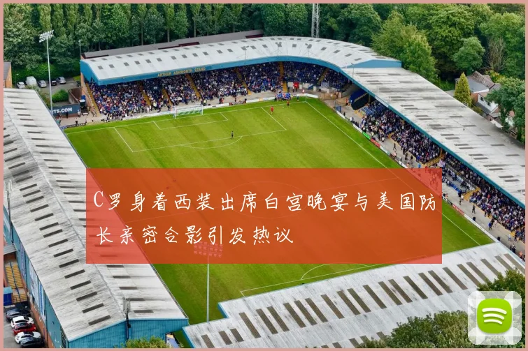 C罗身着西装出席白宫晚宴与美国防长亲密合影引发热议