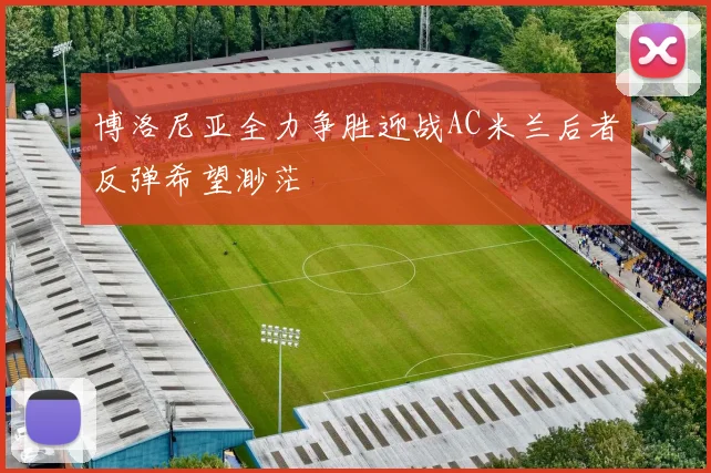 博洛尼亚全力争胜迎战AC米兰后者反弹希望渺茫