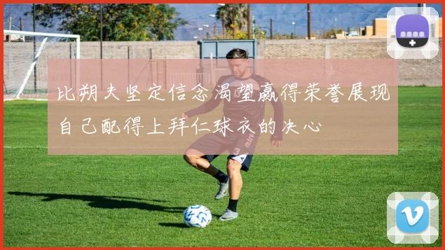 比朔夫坚定信念渴望赢得荣誉展现自己配得上拜仁球衣的决心