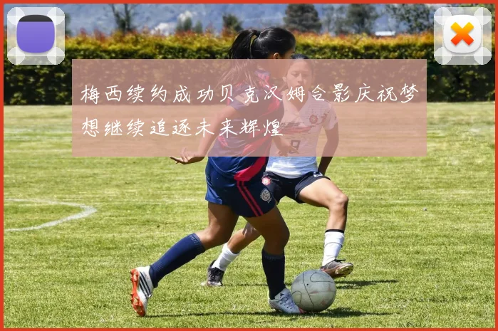 梅西续约成功贝克汉姆合影庆祝梦想继续追逐未来辉煌