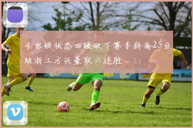 卡尔顿状态回暖砍下赛季新高25分助浙江方兴豪取六连胜