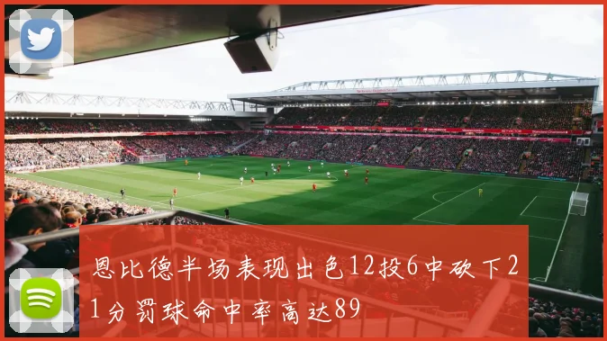 恩比德半场表现出色12投6中砍下21分罚球命中率高达89