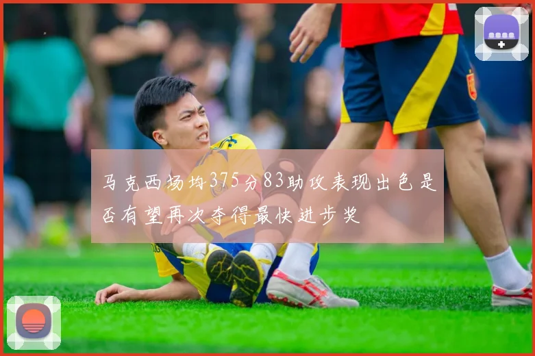 马克西场均375分83助攻表现出色是否有望再次夺得最快进步奖