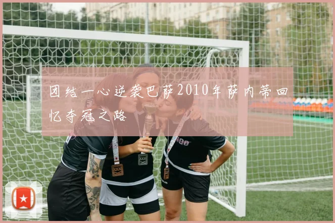 团结一心逆袭巴萨2010年萨内蒂回忆夺冠之路