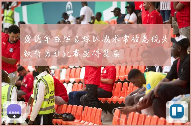 爱德华兹坦言球队战术常被忽视头铁行为让比赛变得复杂