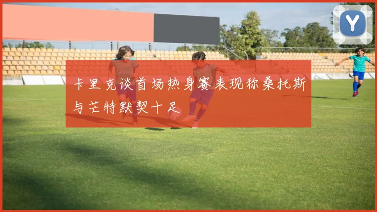 卡里克谈首场热身赛表现称桑托斯与芒特默契十足